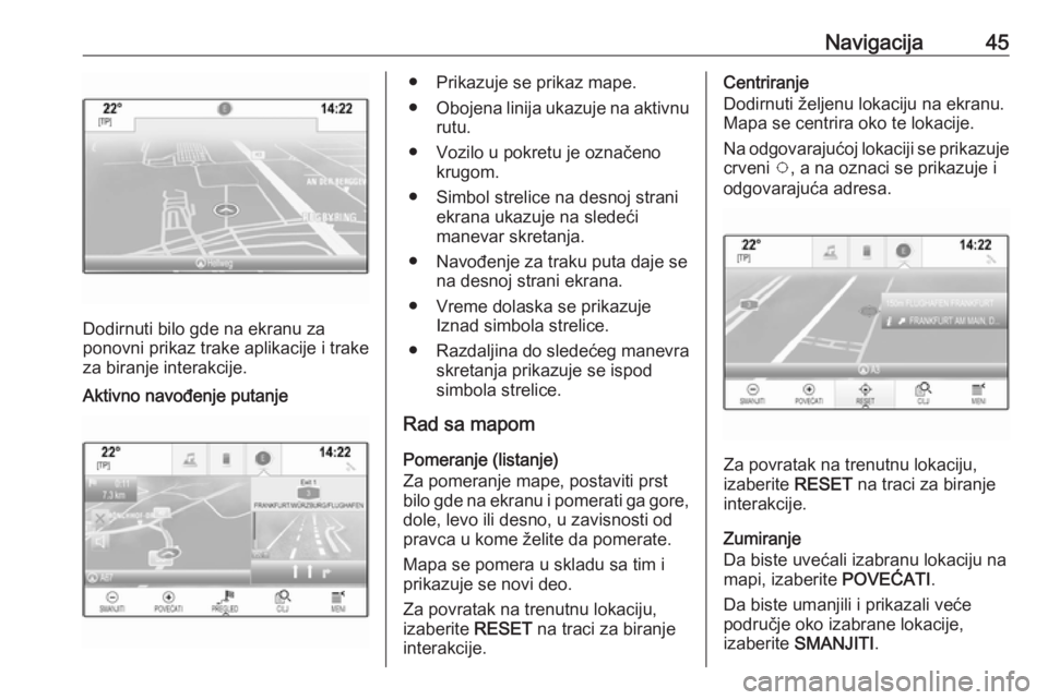 OPEL INSIGNIA BREAK 2017.5  Uputstvo za rukovanje Infotainment sistemom (in Serbian) Navigacija45
Dodirnuti bilo gde na ekranu za
ponovni prikaz trake aplikacije i trake
za biranje interakcije.
Aktivno navođenje putanje● Prikazuje se prikaz mape.
● Obojena linija ukazuje na aktiv OPEL INSIGNIA BREAK 2017.5  Uputstvo za rukovanje Infotainment sistemom (in Serbian) Navigacija45
Dodirnuti bilo gde na ekranu za
ponovni prikaz trake aplikacije i trake
za biranje interakcije.
Aktivno navođenje putanje● Prikazuje se prikaz mape.
● Obojena linija ukazuje na aktiv
