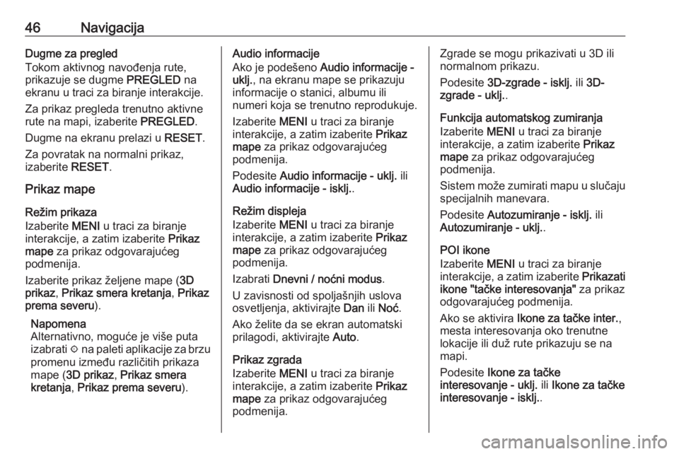 OPEL INSIGNIA BREAK 2017.5  Uputstvo za rukovanje Infotainment sistemom (in Serbian) 46NavigacijaDugme za pregled
Tokom aktivnog navođenja rute, prikazuje se dugme  PREGLED na
ekranu u traci za biranje interakcije.
Za prikaz pregleda trenutno aktivne
rute na mapi, izaberite  PREGLED. OPEL INSIGNIA BREAK 2017.5  Uputstvo za rukovanje Infotainment sistemom (in Serbian) 46NavigacijaDugme za pregled
Tokom aktivnog navođenja rute, prikazuje se dugme  PREGLED na
ekranu u traci za biranje interakcije.
Za prikaz pregleda trenutno aktivne
rute na mapi, izaberite  PREGLED.