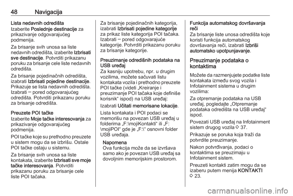OPEL INSIGNIA BREAK 2017.5  Uputstvo za rukovanje Infotainment sistemom (in Serbian) 48NavigacijaLista nedavnih odredišta
Izaberite  Poslednje destinacije  za
prikazivanje odgovarajućeg
podmenija.
Za brisanje svih unosa sa liste
nedavnih odredišta, izaberite  Izbrisati
sve destinac OPEL INSIGNIA BREAK 2017.5  Uputstvo za rukovanje Infotainment sistemom (in Serbian) 48NavigacijaLista nedavnih odredišta
Izaberite  Poslednje destinacije  za
prikazivanje odgovarajućeg
podmenija.
Za brisanje svih unosa sa liste
nedavnih odredišta, izaberite  Izbrisati
sve destinac