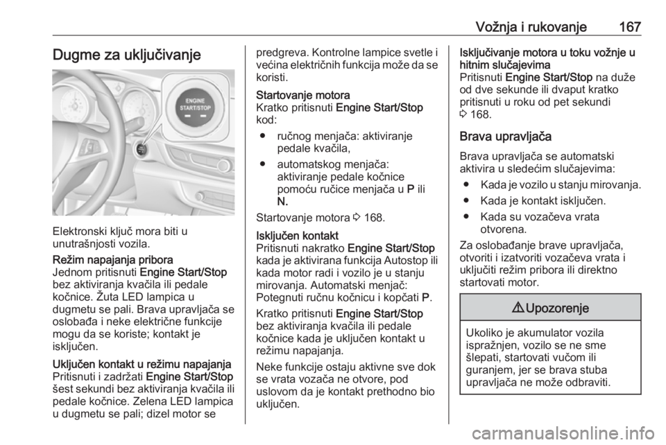 OPEL INSIGNIA BREAK 2018  Uputstvo za upotrebu (in Serbian) Vožnja i rukovanje167Dugme za uključivanje
Elektronski ključ mora biti u
unutrašnjosti vozila.
Režim napajanja pribora
Jednom pritisnuti  Engine Start/Stop
bez aktiviranja kvačila ili pedale
ko�
