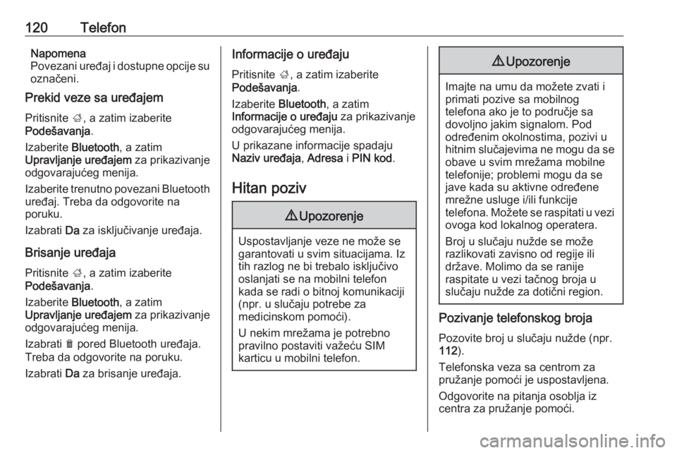 OPEL INSIGNIA BREAK 2018.5  Uputstvo za rukovanje Infotainment sistemom (in Serbian) 120TelefonNapomena
Povezani uređaj i dostupne opcije su označeni.
Prekid veze sa uređajem
Pritisnite  ;, a zatim izaberite
Podešavanja .
Izaberite  Bluetooth , a zatim
Upravljanje uređajem  za pr