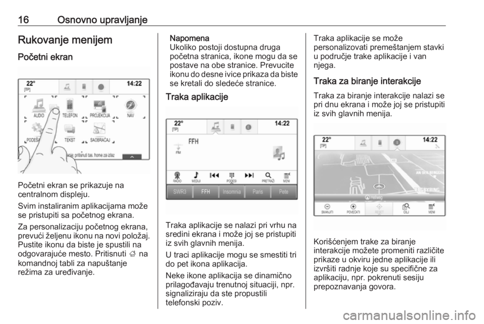 OPEL INSIGNIA BREAK 2018.5  Uputstvo za rukovanje Infotainment sistemom (in Serbian) 16Osnovno upravljanjeRukovanje menijem
Početni ekran
Početni ekran se prikazuje na
centralnom displeju.
Svim instaliranim aplikacijama može se pristupiti sa početnog ekrana.
Za personalizaciju po�