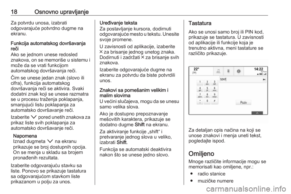 OPEL INSIGNIA BREAK 2018.5  Uputstvo za rukovanje Infotainment sistemom (in Serbian) 18Osnovno upravljanjeZa potvrdu unosa, izabrati
odgovarajuće potvrdno dugme na
ekranu.
Funkcija automatskog dovršavanja
reči
Ako se jednom unese redosled
znakova, on se memoriše u sistemu i može 