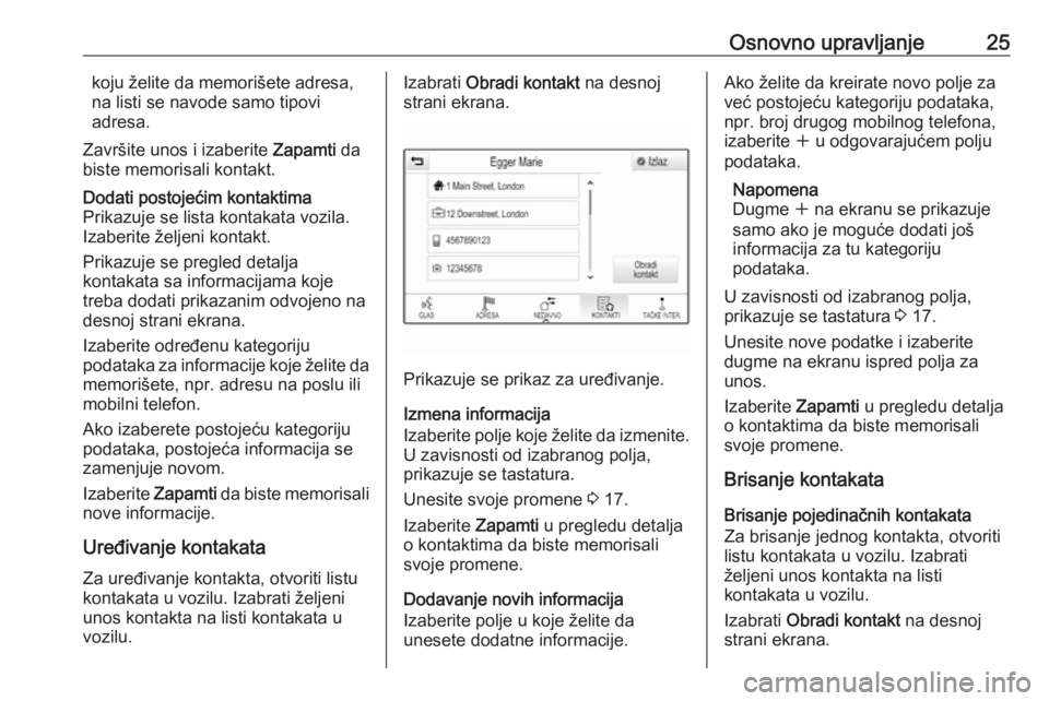OPEL INSIGNIA BREAK 2018.5  Uputstvo za rukovanje Infotainment sistemom (in Serbian) Osnovno upravljanje25koju želite da memorišete adresa,
na listi se navode samo tipovi
adresa.
Završite unos i izaberite  Zapamti da
biste memorisali kontakt.Dodati postojećim kontaktima
Prikazuje 