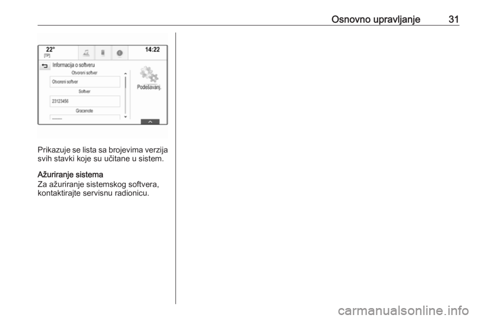 OPEL INSIGNIA BREAK 2018.5  Uputstvo za rukovanje Infotainment sistemom (in Serbian) Osnovno upravljanje31
Prikazuje se lista sa brojevima verzija
svih stavki koje su učitane u sistem.
Ažuriranje sistema
Za ažuriranje sistemskog softvera,
kontaktirajte servisnu radionicu. 