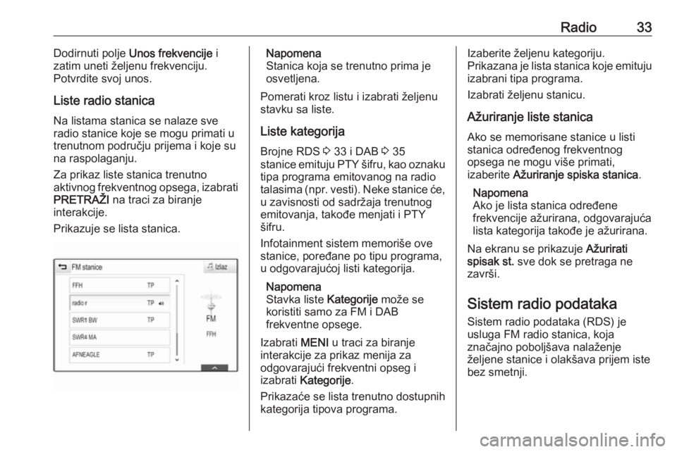 OPEL INSIGNIA BREAK 2018.5  Uputstvo za rukovanje Infotainment sistemom (in Serbian) Radio33Dodirnuti polje Unos frekvencije  i
zatim uneti željenu frekvenciju.
Potvrdite svoj unos.
Liste radio stanica Na listama stanica se nalaze sve
radio stanice koje se mogu primati u
trenutnom po