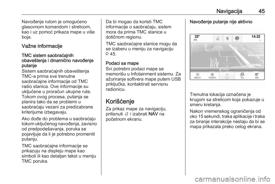 OPEL INSIGNIA BREAK 2018.5  Uputstvo za rukovanje Infotainment sistemom (in Serbian) Navigacija45Navođenje rutom je omogućeno
glasovnom komandom i strelicom,
kao i uz pomoć prikaza mape u više
boja.
Važne informacije
TMC sistem saobraćajnih
obaveštenja i dinamično navođenje
p