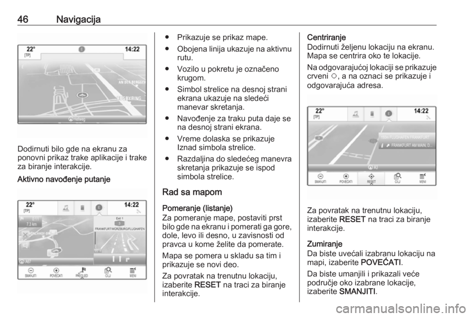 OPEL INSIGNIA BREAK 2018.5  Uputstvo za rukovanje Infotainment sistemom (in Serbian) 46Navigacija
Dodirnuti bilo gde na ekranu za
ponovni prikaz trake aplikacije i trake
za biranje interakcije.
Aktivno navođenje putanje● Prikazuje se prikaz mape.
● Obojena linija ukazuje na aktiv
