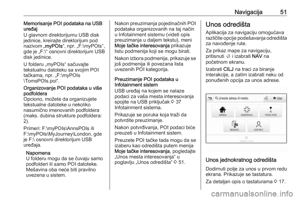 OPEL INSIGNIA BREAK 2018.5  Uputstvo za rukovanje Infotainment sistemom (in Serbian) Navigacija51Memorisanje POI podataka na USB
uređaj
U glavnom direktorijumu USB disk
jedinice, kreirajte direktorijum pod
nazivom „ myPOIs“, npr.  „F:\myPOIs“,
gde je „F:\“ osnovni direkto