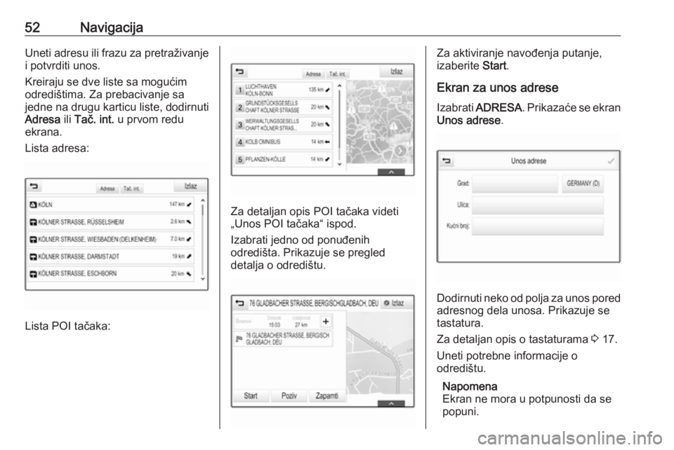 OPEL INSIGNIA BREAK 2018.5  Uputstvo za rukovanje Infotainment sistemom (in Serbian) 52NavigacijaUneti adresu ili frazu za pretraživanje
i potvrditi unos.
Kreiraju se dve liste sa mogućim
odredištima. Za prebacivanje sa
jedne na drugu karticu liste, dodirnuti
Adresa  ili Tač. int.