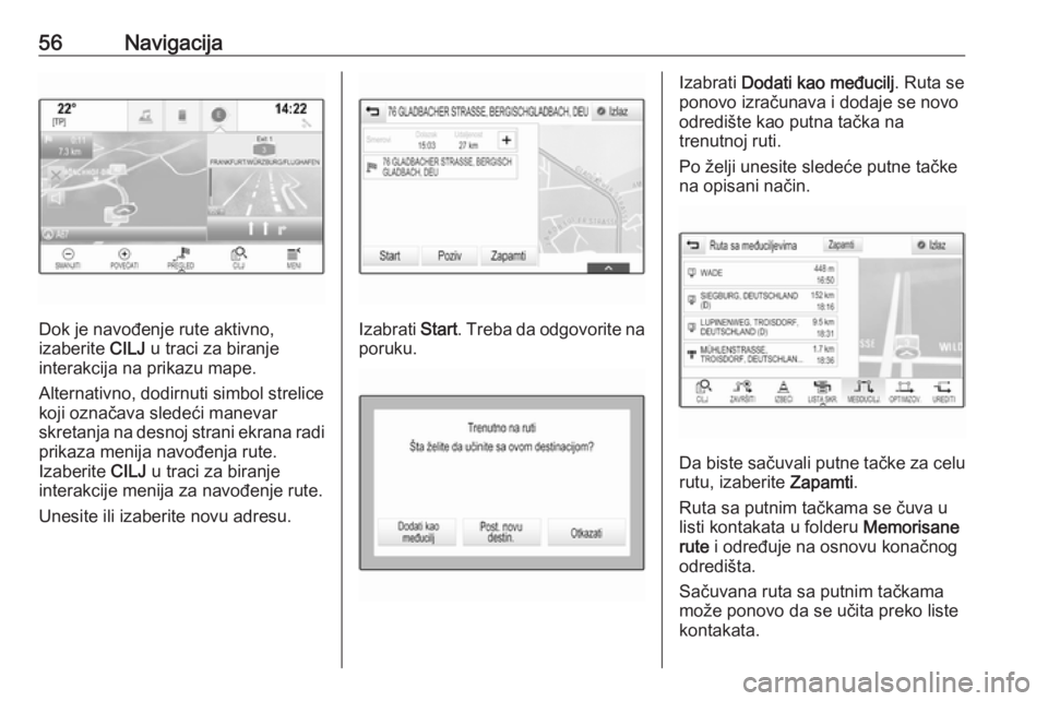 OPEL INSIGNIA BREAK 2018.5  Uputstvo za rukovanje Infotainment sistemom (in Serbian) 56Navigacija
Dok je navođenje rute aktivno,
izaberite  CILJ u traci za biranje
interakcija na prikazu mape.
Alternativno, dodirnuti simbol strelice
koji označava sledeći manevar
skretanja na desnoj