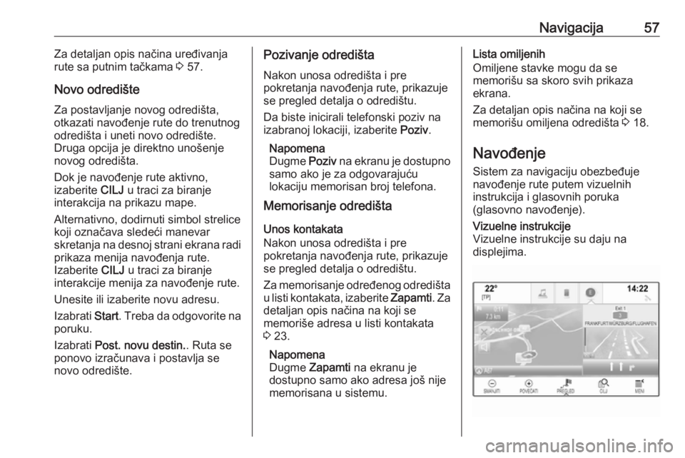 OPEL INSIGNIA BREAK 2018.5  Uputstvo za rukovanje Infotainment sistemom (in Serbian) Navigacija57Za detaljan opis načina uređivanja
rute sa putnim tačkama  3 57.
Novo odredište Za postavljanje novog odredišta,
otkazati navođenje rute do trenutnog
odredišta i uneti novo odrediš