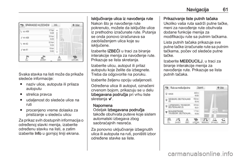 OPEL INSIGNIA BREAK 2018.5  Uputstvo za rukovanje Infotainment sistemom (in Serbian) Navigacija61
Svaka stavka na listi može da prikaže
sledeće informacije:
● naziv ulice, autoputa ili prilaza autoputu
● strelica pravca
● udaljenost do sledeće ulice na ruti
● procenjeno vr