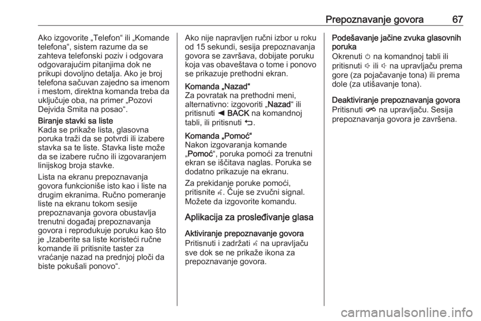 OPEL INSIGNIA BREAK 2018.5  Uputstvo za rukovanje Infotainment sistemom (in Serbian) Prepoznavanje govora67Ako izgovorite „Telefon“ ili „Komande
telefona“, sistem razume da se
zahteva telefonski poziv i odgovara
odgovarajućim pitanjima dok ne
prikupi dovoljno detalja. Ako je 