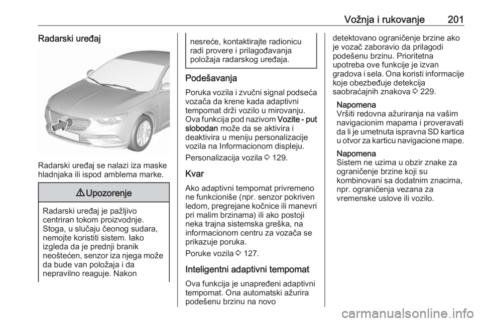 OPEL INSIGNIA BREAK 2019.5  Uputstvo za upotrebu (in Serbian) Vožnja i rukovanje201Radarski uređaj
Radarski uređaj se nalazi iza maske
hladnjaka ili ispod amblema marke.
9 Upozorenje
Radarski uređaj je pažljivo
centriran tokom proizvodnje.
Stoga, u slučaju