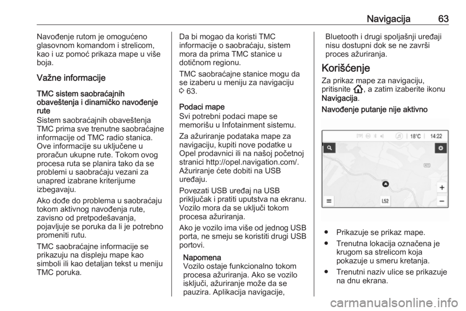 OPEL INSIGNIA BREAK 2020  Uputstvo za rukovanje Infotainment sistemom (in Serbian) Navigacija63Navođenje rutom je omogućeno
glasovnom komandom i strelicom,
kao i uz pomoć prikaza mape u više
boja.
Važne informacije
TMC sistem saobraćajnih
obaveštenja i dinamičko navođenje
r