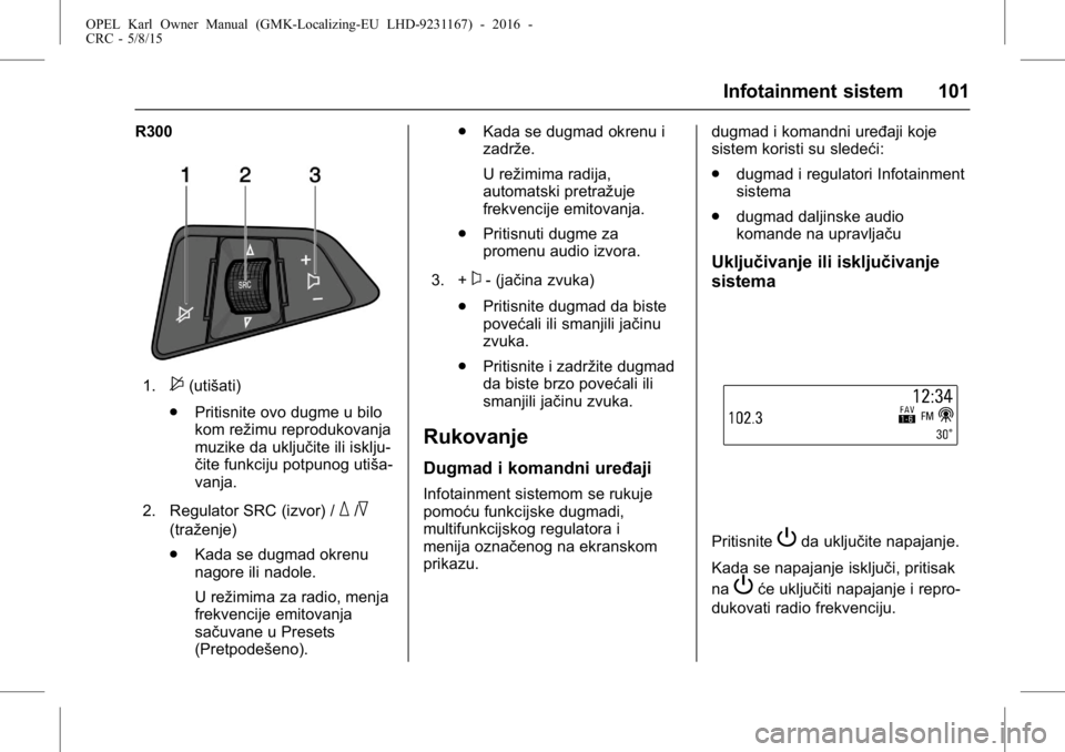 OPEL KARL 2015.75  Uputstvo za upotrebu (in Serbian) OPEL Karl Owner Manual (GMK-Localizing-EU LHD-9231167) - 2016 -
CRC - 5/8/15
Infotainment sistem 101
R300
1.$(utišati)
. Pritisnite ovo dugme u bilo
kom režimu reprodukovanja
muzike da uključite il