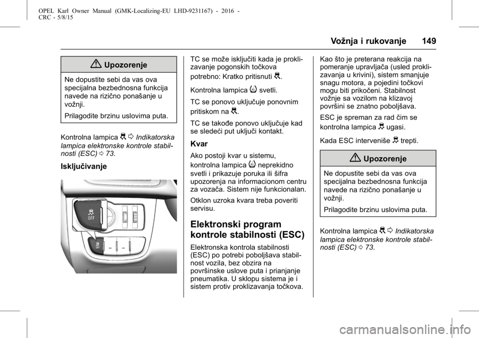 OPEL KARL 2015.75 Uputstvo za upotrebu (in Serbian) OPEL Karl Owner Manual (GMK-Localizing-EU LHD-9231167) - 2016 -
CRC - 5/8/15
Vožnja i rukovanje 149
{Upozorenje
Ne dopustite sebi da vas ova
specijalna bezbednosna funkcija
navede na rizično ponaša OPEL KARL 2015.75 Uputstvo za upotrebu (in Serbian) OPEL Karl Owner Manual (GMK-Localizing-EU LHD-9231167) - 2016 -
CRC - 5/8/15
Vožnja i rukovanje 149
{Upozorenje
Ne dopustite sebi da vas ova
specijalna bezbednosna funkcija
navede na rizično ponaša
