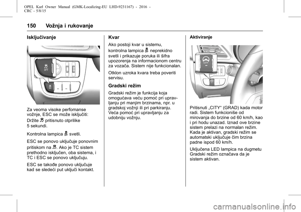 OPEL KARL 2015.75 Uputstvo za upotrebu (in Serbian) OPEL Karl Owner Manual (GMK-Localizing-EU LHD-9231167) - 2016 -
CRC - 5/8/15
150 Vožnja i rukovanje
Isključivanje
Za veoma visoke perfomanse
vožnje, ESC se može isključiti:
Držite
dpritisnuto ot OPEL KARL 2015.75 Uputstvo za upotrebu (in Serbian) OPEL Karl Owner Manual (GMK-Localizing-EU LHD-9231167) - 2016 -
CRC - 5/8/15
150 Vožnja i rukovanje
Isključivanje
Za veoma visoke perfomanse
vožnje, ESC se može isključiti:
Držite
dpritisnuto ot