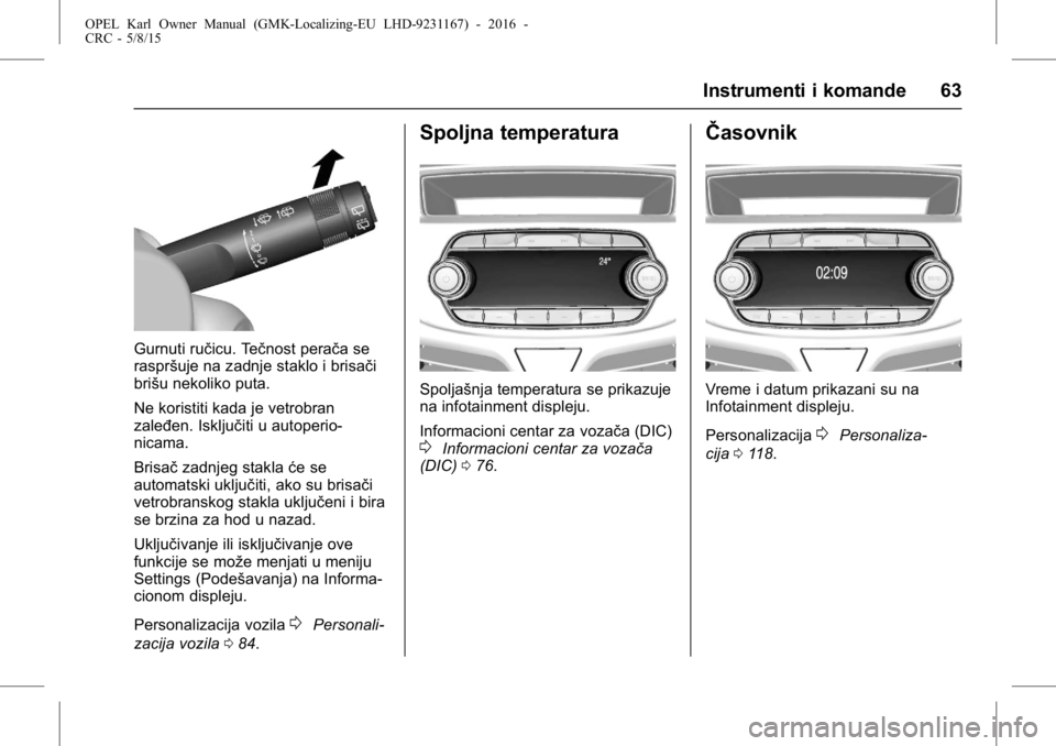 OPEL KARL 2015.75  Uputstvo za upotrebu (in Serbian) OPEL Karl Owner Manual (GMK-Localizing-EU LHD-9231167) - 2016 -
CRC - 5/8/15
Instrumenti i komande 63
Gurnuti ručicu. Tečnost perača se
raspršuje na zadnje staklo i brisači
brišu nekoliko puta.
