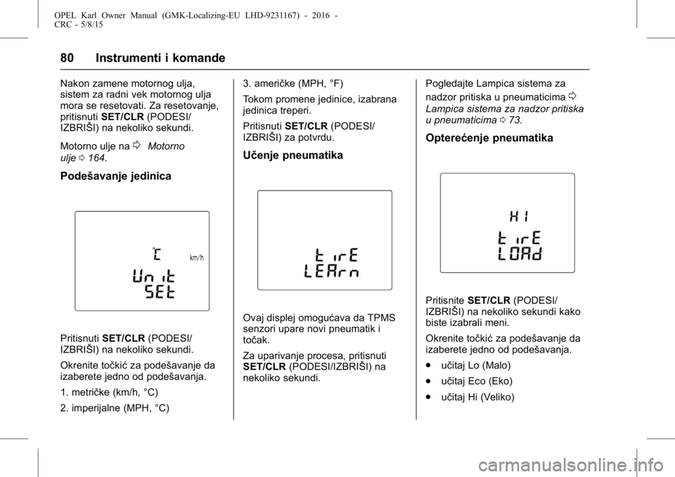 OPEL KARL 2015.75  Uputstvo za upotrebu (in Serbian) OPEL Karl Owner Manual (GMK-Localizing-EU LHD-9231167) - 2016 -
CRC - 5/8/15
80 Instrumenti i komande
Nakon zamene motornog ulja,
sistem za radni vek motornog ulja
mora se resetovati. Za resetovanje,

