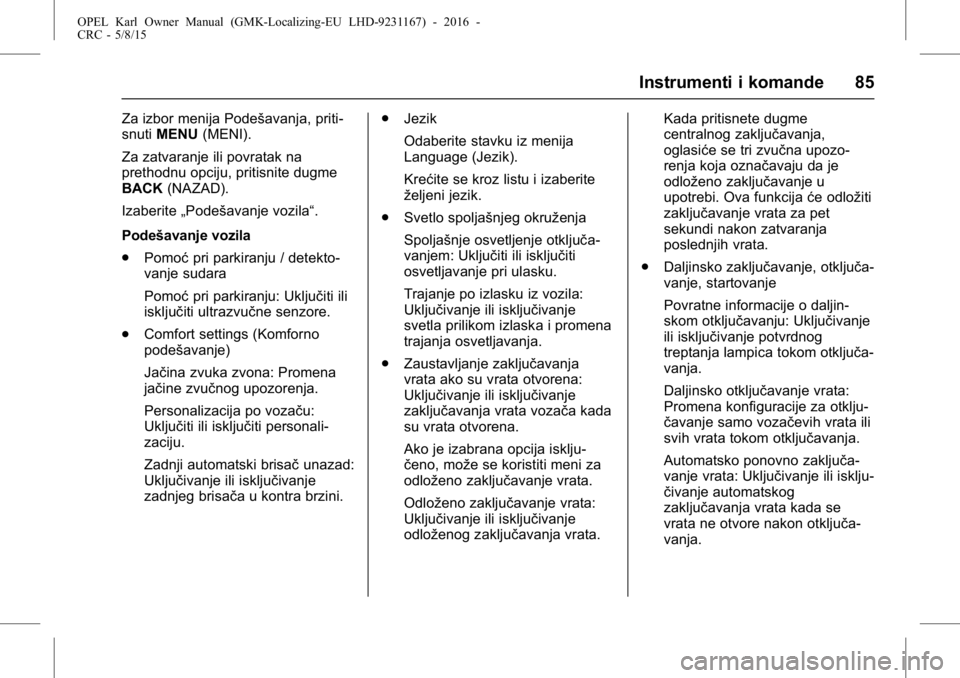 OPEL KARL 2015.75  Uputstvo za upotrebu (in Serbian) OPEL Karl Owner Manual (GMK-Localizing-EU LHD-9231167) - 2016 -
CRC - 5/8/15
Instrumenti i komande 85
Za izbor menija Podešavanja, priti-
snutiMENU (MENI).
Za zatvaranje ili povratak na
prethodnu opc