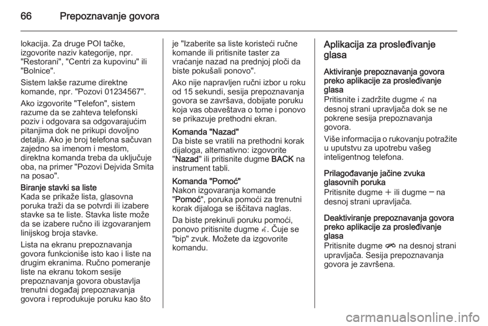 OPEL MERIVA 2014.5 Uputstvo za rukovanje Infotainment sistemom (in Serbian) 66Prepoznavanje govora
lokacija. Za druge POI tačke,
izgovorite naziv kategorije, npr.
"Restorani", "Centri za kupovinu" ili
"Bolnice".
Sistem lakše razume direktne
komande, OPEL MERIVA 2014.5 Uputstvo za rukovanje Infotainment sistemom (in Serbian) 66Prepoznavanje govora
lokacija. Za druge POI tačke,
izgovorite naziv kategorije, npr.
"Restorani", "Centri za kupovinu" ili
"Bolnice".
Sistem lakše razume direktne
komande,
