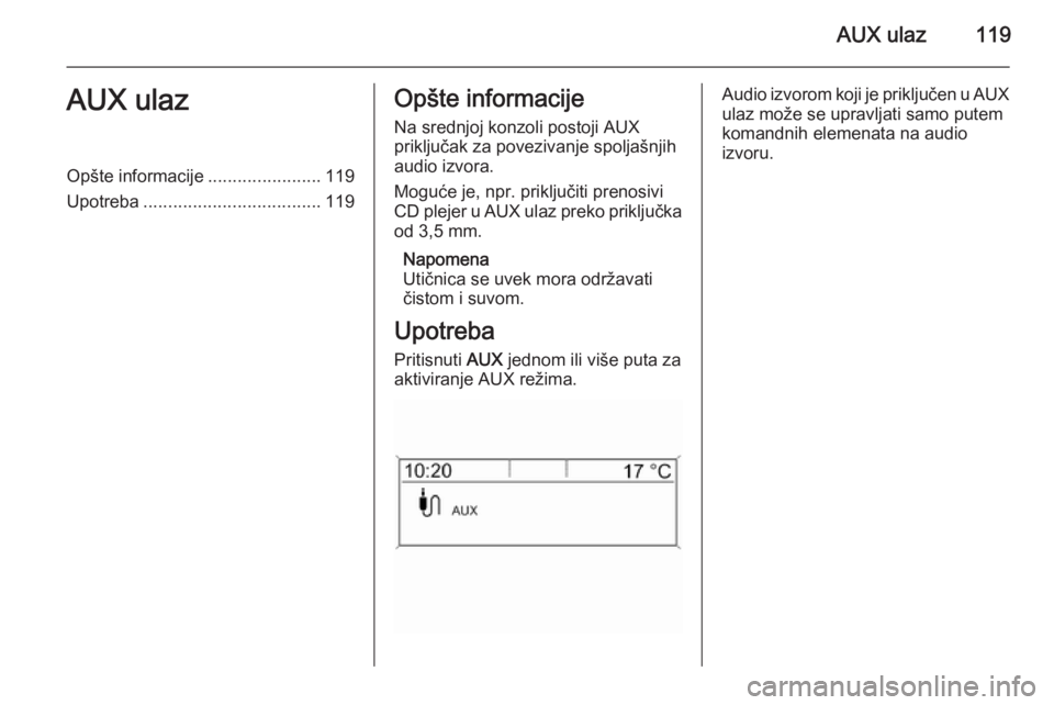 OPEL MERIVA 2015.5  Uputstvo za rukovanje Infotainment sistemom (in Serbian) AUX ulaz119AUX ulazOpšte informacije.......................119
Upotreba .................................... 119Opšte informacije
Na srednjoj konzoli postoji AUX
priključak za povezivanje spoljašn