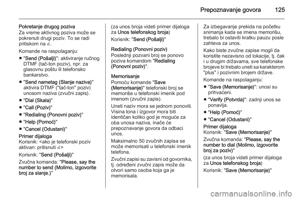 OPEL MERIVA 2015.5  Uputstvo za rukovanje Infotainment sistemom (in Serbian) Prepoznavanje govora125
Pokretanje drugog poziva
Za vreme aktivnog poziva može se pokrenuti drugi poziv. To se radi
pritiskom na  w.
Komande na raspolaganju: ■ " Send (Pošalji) ": aktivira