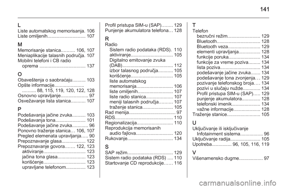OPEL MERIVA 2015.5  Uputstvo za rukovanje Infotainment sistemom (in Serbian) 141
L
Liste automatskog memorisanja. 106
Liste omiljenih ............................. 107
M Memorisanje stanica ..........106, 107
Meniaplikacije talasnih područja. 107
Mobilni telefoni i CB radio o