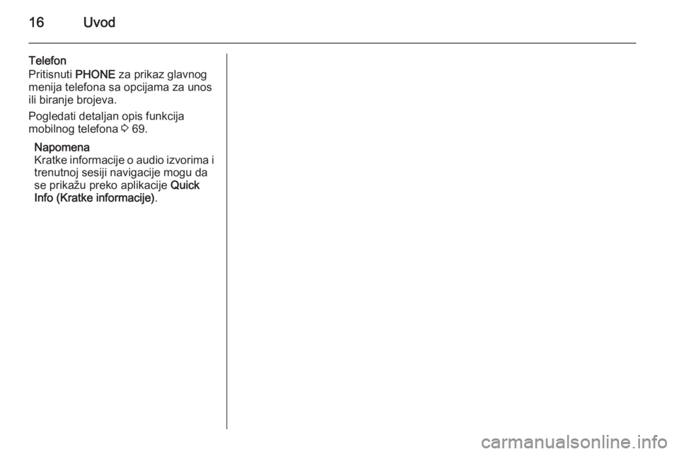 OPEL MERIVA 2015.5  Uputstvo za rukovanje Infotainment sistemom (in Serbian) 16Uvod
Telefon
Pritisnuti  PHONE za prikaz glavnog
menija telefona sa opcijama za unos
ili biranje brojeva.
Pogledati detaljan opis funkcija
mobilnog telefona  3 69.
Napomena
Kratke informacije o audi