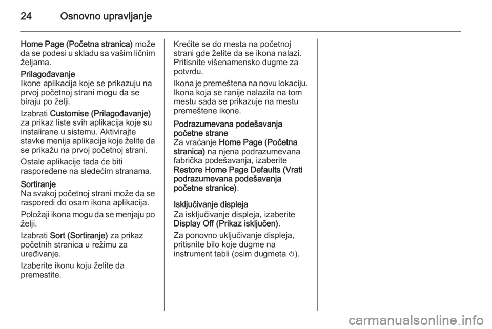 OPEL MERIVA 2015.5 Uputstvo za rukovanje Infotainment sistemom (in Serbian) 24Osnovno upravljanje
Home Page (Početna stranica) može
da se podesi u skladu sa vašim ličnim
željama.Prilagođavanje
Ikone aplikacija koje se prikazuju na prvoj početnoj strani mogu da se
biraj OPEL MERIVA 2015.5 Uputstvo za rukovanje Infotainment sistemom (in Serbian) 24Osnovno upravljanje
Home Page (Početna stranica) može
da se podesi u skladu sa vašim ličnim
željama.Prilagođavanje
Ikone aplikacija koje se prikazuju na prvoj početnoj strani mogu da se
biraj