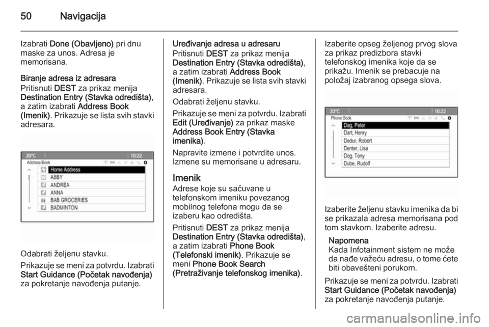 OPEL MERIVA 2015.5  Uputstvo za rukovanje Infotainment sistemom (in Serbian) 50Navigacija
Izabrati Done (Obavljeno)  pri dnu
maske za unos. Adresa je
memorisana.
Biranje adresa iz adresara
Pritisnuti  DEST za prikaz menija
Destination Entry (Stavka odredišta) ,
a zatim izabra