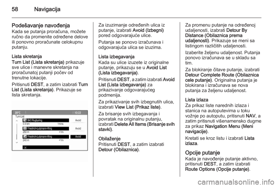 OPEL MERIVA 2015.5  Uputstvo za rukovanje Infotainment sistemom (in Serbian) 58Navigacija
Podešavanje navođenjaKada se putanja proračuna, možete
ručno da promenite određene delove
ili ponovno proračunate celokupnu
putanju.
Lista skretanja
Turn List (Lista skretanja)  pr