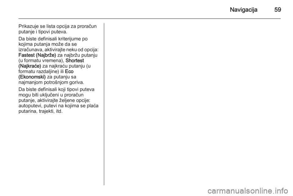 OPEL MERIVA 2015.5  Uputstvo za rukovanje Infotainment sistemom (in Serbian) Navigacija59
Prikazuje se lista opcija za proračun
putanje i tipovi puteva.
Da biste definisali kriterijume po
kojima putanja može da se
izračunava, aktivirajte neku od opcija:
Fastest (Najbrže)  
