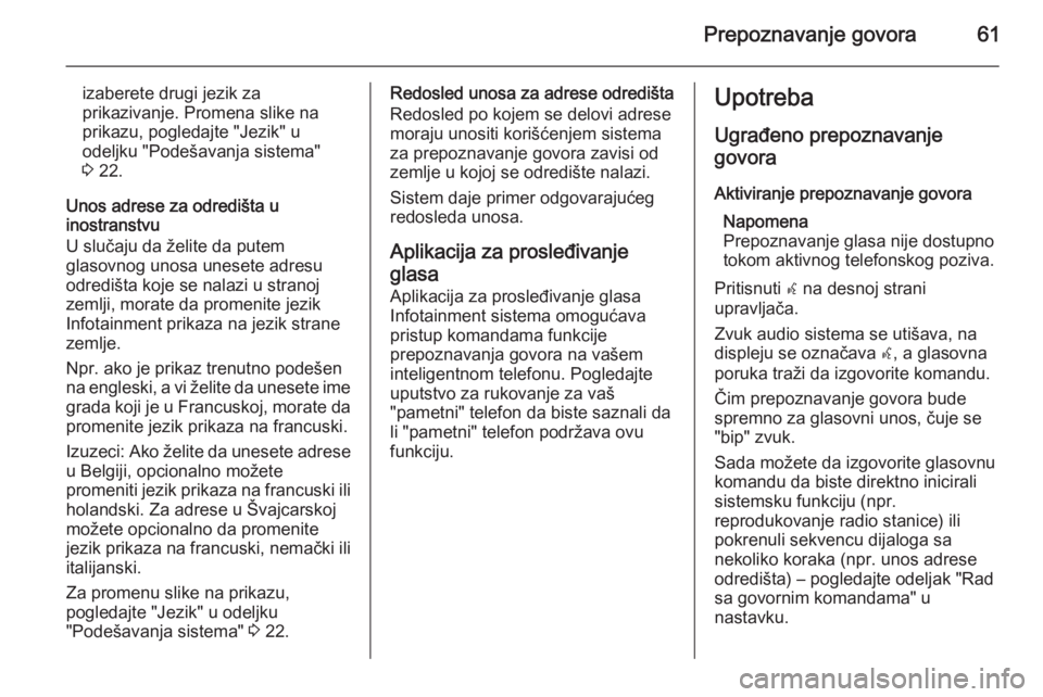 OPEL MERIVA 2015.5  Uputstvo za rukovanje Infotainment sistemom (in Serbian) Prepoznavanje govora61
izaberete drugi jezik za
prikazivanje. Promena slike na prikazu, pogledajte "Jezik" u
odeljku "Podešavanja sistema"
3  22.
Unos adrese za odredišta u
inostrans
