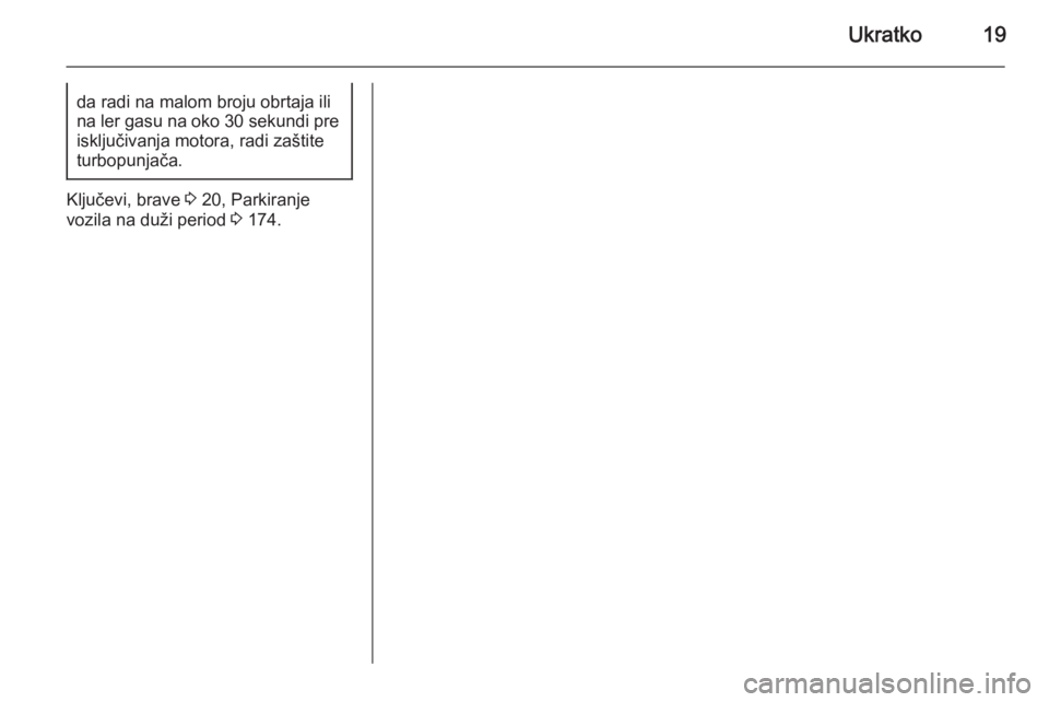 OPEL MERIVA 2015.5  Uputstvo za upotrebu (in Serbian) Ukratko19da radi na malom broju obrtaja ili
na ler gasu na oko  30 sekundi pre
isključivanja motora, radi zaštite
turbopunjača.
Ključevi, brave  3 20, Parkiranje
vozila na duži period  3 174. 