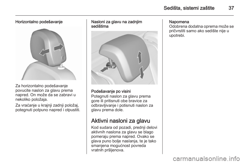 OPEL MERIVA 2015.5  Uputstvo za upotrebu (in Serbian) Sedišta, sistemi zaštite37
Horizontalno podešavanje
Za horizontalno podešavanje
povucite naslon za glavu prema
napred. On može da se zabravi u
nekoliko položaja.
Za vraćanje u krajnji zadnji po