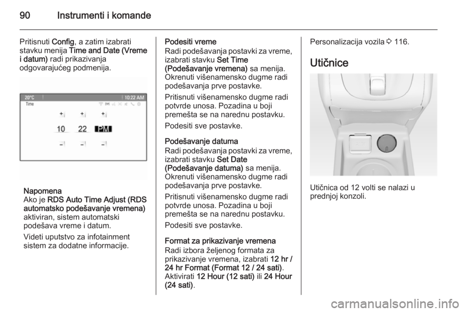 OPEL MERIVA 2015.5  Uputstvo za upotrebu (in Serbian) 90Instrumenti i komande
Pritisnuti Config, a zatim izabrati
stavku menija  Time and Date (Vreme
i datum)  radi prikazivanja
odgovarajućeg podmenija.
Napomena
Ako je  RDS Auto Time Adjust (RDS
automat