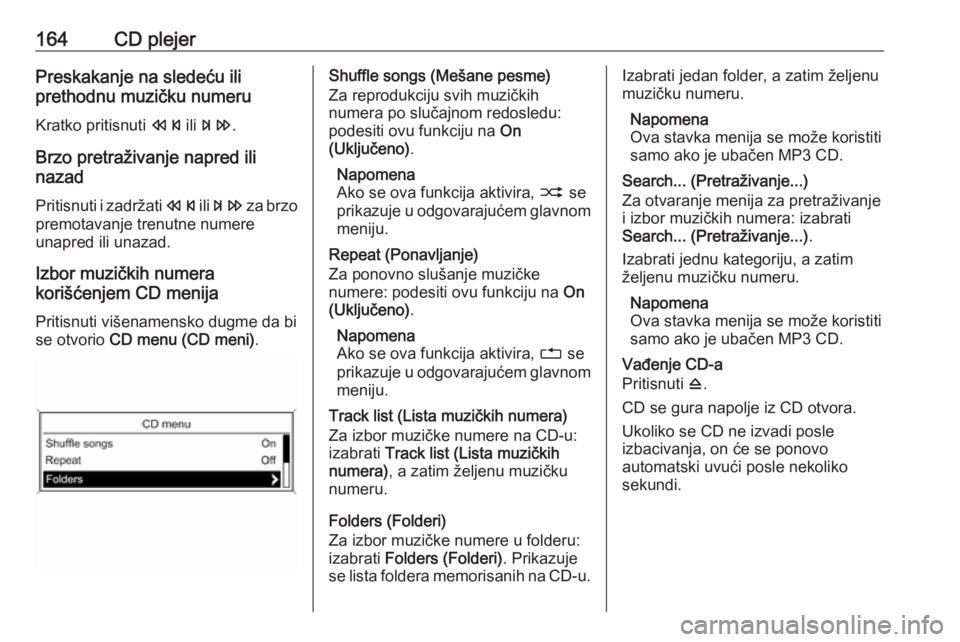 OPEL MERIVA 2016  Uputstvo za rukovanje Infotainment sistemom (in Serbian) 164CD plejerPreskakanje na sledeću ili
prethodnu muzičku numeru
Kratko pritisnuti  s ili u .
Brzo pretraživanje napred ili
nazad
Pritisnuti i zadržati  s ili u  za brzo
premotavanje trenutne numer