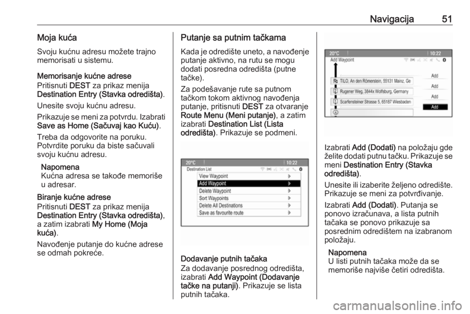 OPEL MERIVA 2016  Uputstvo za rukovanje Infotainment sistemom (in Serbian) Navigacija51Moja kućaSvoju kućnu adresu možete trajno
memorisati u sistemu.
Memorisanje kućne adrese
Pritisnuti  DEST za prikaz menija
Destination Entry (Stavka odredišta) .
Unesite svoju kućnu 