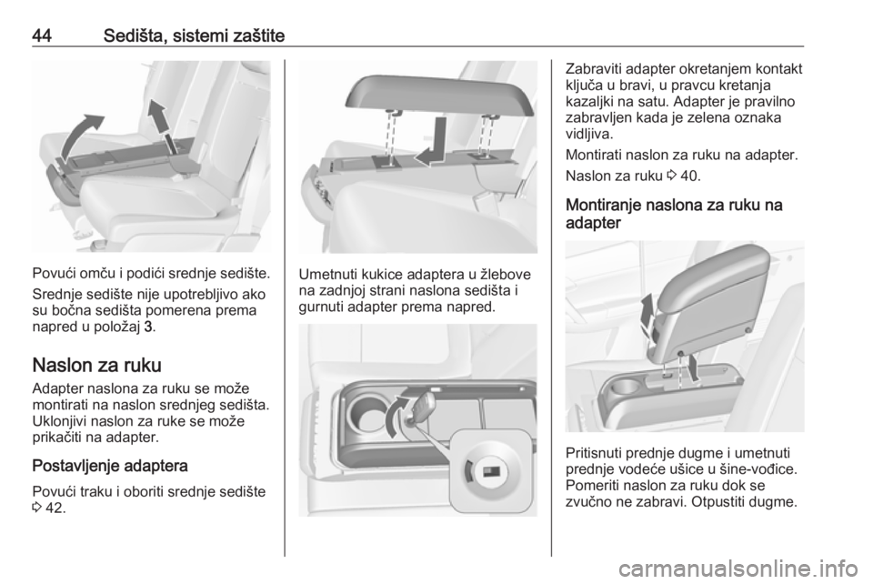OPEL MERIVA 2016.5  Uputstvo za upotrebu (in Serbian) 44Sedišta, sistemi zaštite
Povući omču i podići srednje sedište.
Srednje sedište nije upotrebljivo ako
su bočna sedišta pomerena prema
napred u položaj  3.
Naslon za ruku
Adapter naslona za 