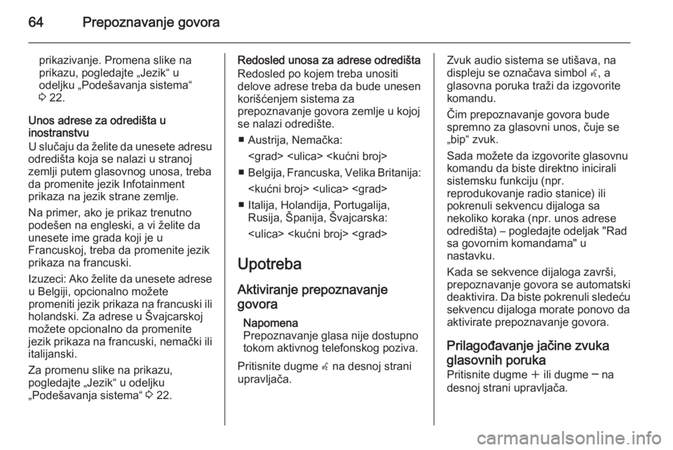 OPEL MOKKA 2014 Uputstvo za rukovanje Infotainment sistemom (in Serbian) 64Prepoznavanje govora
prikazivanje. Promena slike naprikazu, pogledajte „Jezik“ u
odeljku „Podešavanja sistema“
3 22.
Unos adrese za odredišta u
inostranstvu
U slučaju da želite da unese OPEL MOKKA 2014 Uputstvo za rukovanje Infotainment sistemom (in Serbian) 64Prepoznavanje govora
prikazivanje. Promena slike naprikazu, pogledajte „Jezik“ u
odeljku „Podešavanja sistema“
3 22.
Unos adrese za odredišta u
inostranstvu
U slučaju da želite da unese
