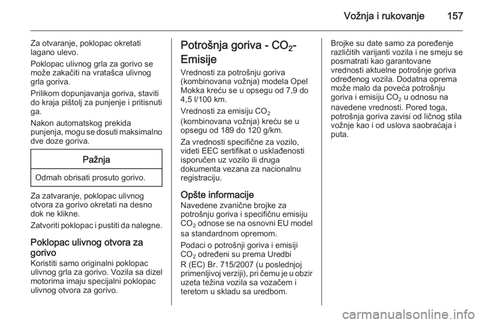 OPEL MOKKA 2014 Uputstvo za upotrebu (in Serbian) Vožnja i rukovanje157
Za otvaranje, poklopac okretati
lagano ulevo.
Poklopac ulivnog grla za gorivo se
može zakačiti na vratašca ulivnog grla goriva.
Prilikom dopunjavanja goriva, staviti do kraja OPEL MOKKA 2014 Uputstvo za upotrebu (in Serbian) Vožnja i rukovanje157
Za otvaranje, poklopac okretati
lagano ulevo.
Poklopac ulivnog grla za gorivo se
može zakačiti na vratašca ulivnog grla goriva.
Prilikom dopunjavanja goriva, staviti do kraja