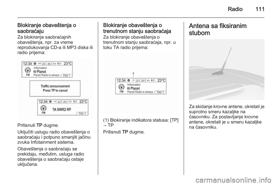 OPEL MOKKA 2014.5  Uputstvo za rukovanje Infotainment sistemom (in Serbian) Radio111
Blokiranje obaveštenja o
saobraćaju Za blokiranje saobraćajnih
obaveštenja, npr. za vreme
reprodukovanja CD-a ili MP3 diska ili
radio prijema:
Pritisnuti  TP
 dugme.
Uključiti uslugu rad