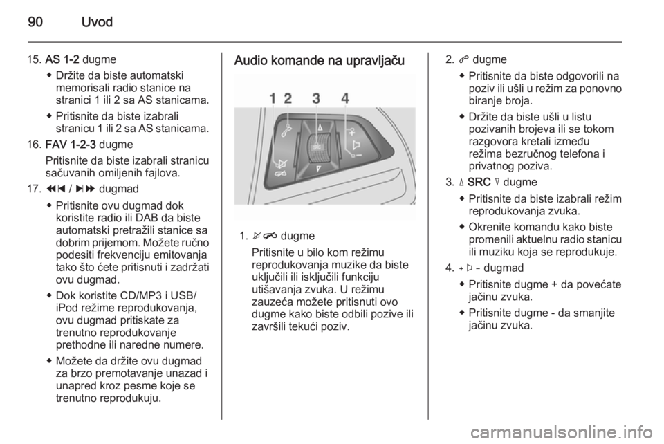 OPEL MOKKA 2014.5 Uputstvo za rukovanje Infotainment sistemom (in Serbian) 90Uvod
15.AS 1-2 dugme
◆ Držite da biste automatski memorisali radio stanice na
stranici 1 ili 2 sa AS stanicama.
◆ Pritisnite da biste izabrali stranicu 1 ili 2 sa AS stanicama.
16. FAV 1-2-3 OPEL MOKKA 2014.5 Uputstvo za rukovanje Infotainment sistemom (in Serbian) 90Uvod
15.AS 1-2 dugme
◆ Držite da biste automatski memorisali radio stanice na
stranici 1 ili 2 sa AS stanicama.
◆ Pritisnite da biste izabrali stranicu 1 ili 2 sa AS stanicama.
16. FAV 1-2-3