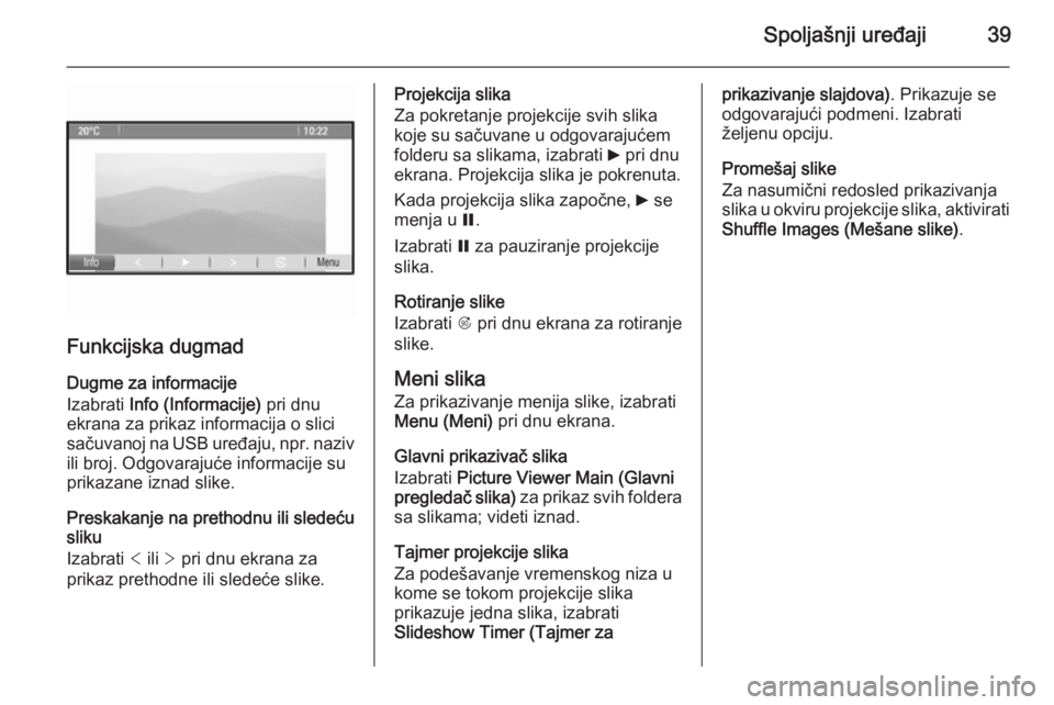 OPEL MOKKA 2015.5  Uputstvo za rukovanje Infotainment sistemom (in Serbian) Spoljašnji uređaji39
Funkcijska dugmad
Dugme za informacije
Izabrati  Info (Informacije)  pri dnu
ekrana za prikaz informacija o slici sačuvanoj na USB uređaju,  npr. naziv
ili broj. Odgovarajuće