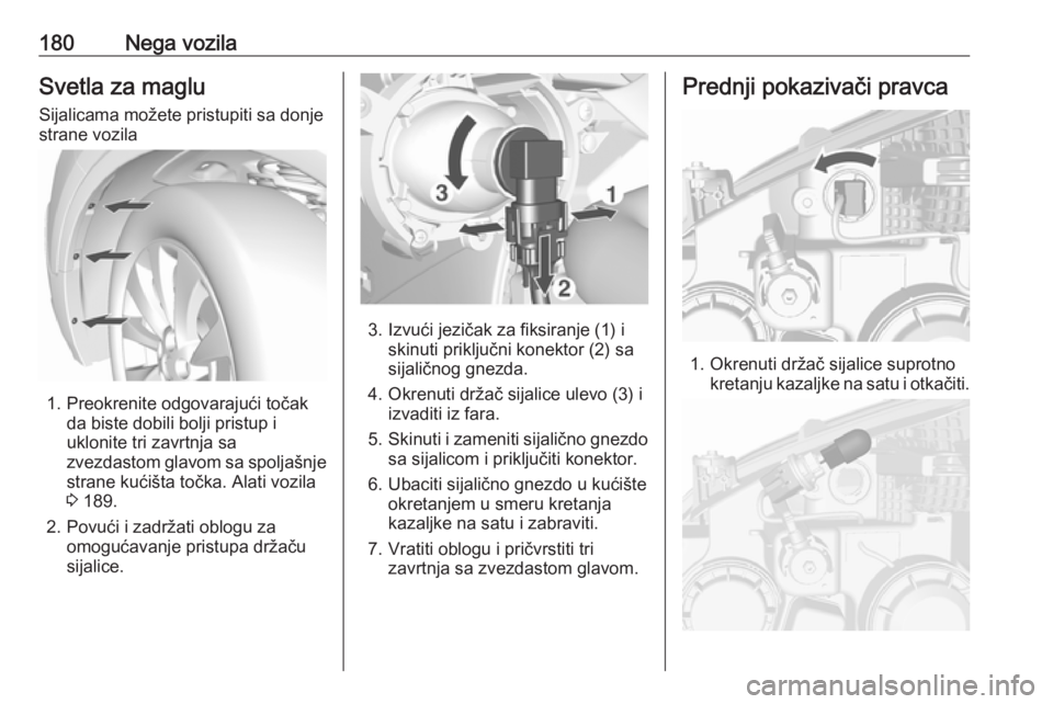 OPEL MOKKA 2016.5 Uputstvo za upotrebu (in Serbian) 180Nega vozilaSvetla za magluSijalicama možete pristupiti sa donje
strane vozila
1. Preokrenite odgovarajući točak da biste dobili bolji pristup iuklonite tri zavrtnja sa
zvezdastom glavom sa spolj OPEL MOKKA 2016.5 Uputstvo za upotrebu (in Serbian) 180Nega vozilaSvetla za magluSijalicama možete pristupiti sa donje
strane vozila
1. Preokrenite odgovarajući točak da biste dobili bolji pristup iuklonite tri zavrtnja sa
zvezdastom glavom sa spolj