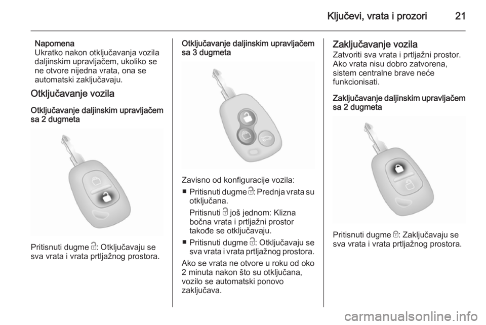 OPEL MOVANO_B 2014  Uputstvo za upotrebu (in Serbian) Ključevi, vrata i prozori21
Napomena
Ukratko nakon otključavanja vozila
daljinskim upravljačem, ukoliko se ne otvore nijedna vrata, ona seautomatski zaključavaju.
Otključavanje vozila
Otključava