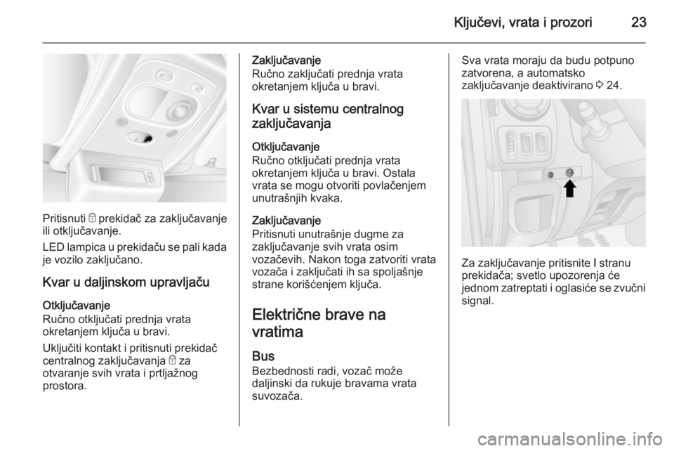OPEL MOVANO_B 2014  Uputstvo za upotrebu (in Serbian) Ključevi, vrata i prozori23
Pritisnuti e prekidač za zaključavanje
ili otključavanje.
LED lampica u prekidaču se pali kada je vozilo zaključano.
Kvar u daljinskom upravljaču Otključavanje
Ruč